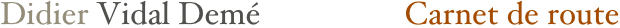 Didier Vidal Demé                  Carnet de route